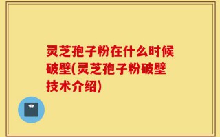 灵芝孢子粉在什么时候破壁(灵芝孢子粉破壁技术介绍)