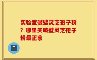 实验室破壁灵芝孢子粉？哪里买破壁灵芝孢子粉最正宗