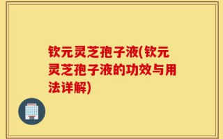 钦元灵芝孢子液(钦元灵芝孢子液的功效与用法详解)