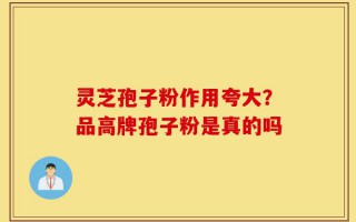 灵芝孢子粉作用夸大？品高牌孢子粉是真的吗