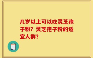 几岁以上可以吃灵芝孢子粉？灵芝孢子粉的适宜人群？