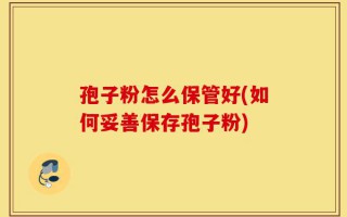 孢子粉怎么保管好(如何妥善保存孢子粉)
