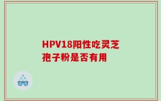 HPV18阳性吃灵芝孢子粉是否有用