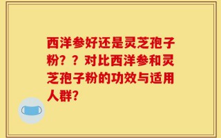 西洋参好还是灵芝孢子粉？？对比西洋参和灵芝孢子粉的功效与适用人群？
