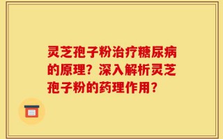 灵芝孢子粉治疗糖尿病的原理？深入解析灵芝孢子粉的药理作用？