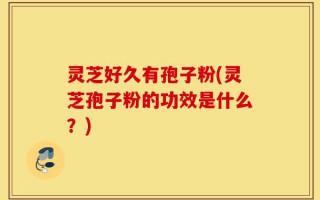 灵芝好久有孢子粉(灵芝孢子粉的功效是什么？)