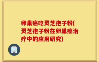 卵巢癌吃灵芝孢子粉(灵芝孢子粉在卵巢癌治疗中的应用研究)