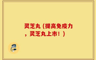 灵芝丸 (提高免疫力，灵芝丸上市！)