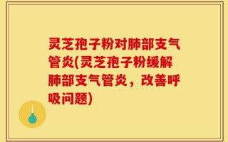 灵芝孢子粉对肺部支气管炎(灵芝孢子粉缓解肺部支气管炎，改善呼吸问题)