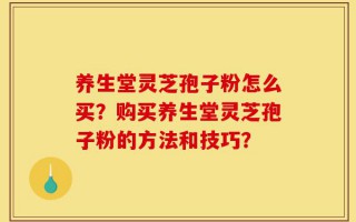 养生堂灵芝孢子粉怎么买？购买养生堂灵芝孢子粉的方法和技巧？