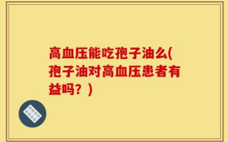 高血压能吃孢子油么(孢子油对高血压患者有益吗？)