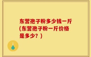 东营孢子粉多少钱一斤(东营孢子粉一斤价格是多少？)