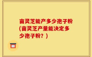 亩灵芝能产多少孢子粉(亩灵芝产量能决定多少孢子粉？)