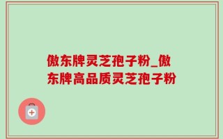 傲东牌灵芝孢子粉_傲东牌高品质灵芝孢子粉
