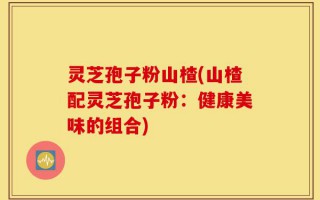 灵芝孢子粉山楂(山楂配灵芝孢子粉：健康美味的组合)