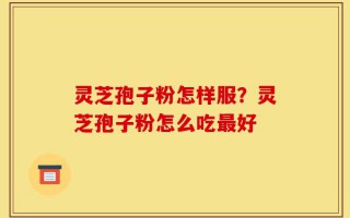 灵芝孢子粉怎样服？灵芝孢子粉怎么吃最好