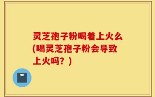 灵芝孢子粉喝着上火么(喝灵芝孢子粉会导致上火吗？)