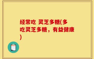 经常吃 灵芝多糖(多吃灵芝多糖，有益健康)