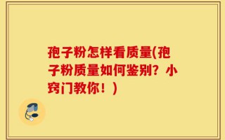 孢子粉怎样看质量(孢子粉质量如何鉴别？小窍门教你！)