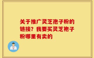 关于推广灵芝孢子粉的链接？我要买灵芝袍子粉哪里有卖的