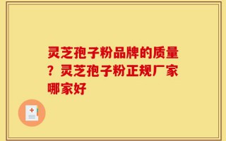 灵芝孢子粉品牌的质量？灵芝孢子粉正规厂家哪家好