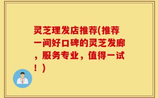 灵芝理发店推荐(推荐一间好口碑的灵芝发廊，服务专业，值得一试！)