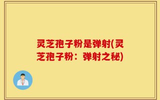 灵芝孢子粉是弹射(灵芝孢子粉：弹射之秘)