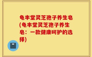 龟丰堂灵芝孢子养生皂(龟丰堂灵芝孢子养生皂：一款健康呵护的选择)
