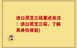 进口灵芝三萜重点关注：进口灵芝三萜，了解其身价背后)
