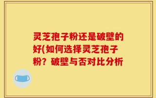 灵芝孢子粉还是破壁的好(如何选择灵芝孢子粉？破壁与否对比分析
