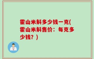 霍山米斛多少钱一克(霍山米斛售价：每克多少钱？)