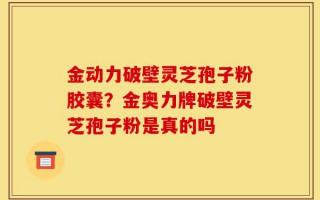金动力破壁灵芝孢子粉胶囊？金奥力牌破壁灵芝孢子粉是真的吗