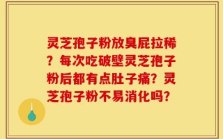 灵芝孢子粉放臭屁拉稀？每次吃破壁灵芝孢子粉后都有点肚子痛？灵芝孢子粉不易消化吗？