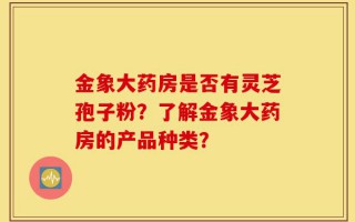 金象大药房是否有灵芝孢子粉？了解金象大药房的产品种类？