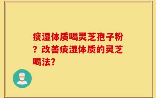 痰湿体质喝灵芝孢子粉？改善痰湿体质的灵芝喝法？