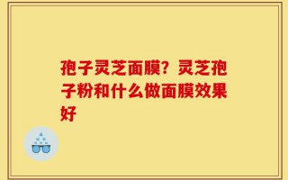 孢子灵芝面膜？灵芝孢子粉和什么做面膜效果好