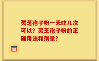 灵芝孢子粉一天吃几次可以？灵芝孢子粉的正确用法和剂量？