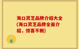 海口灵芝品牌介绍大全(海口灵芝品牌全面介绍，惊喜不断)