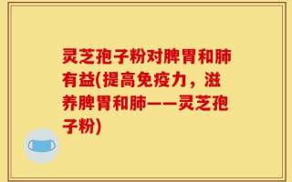 灵芝孢子粉对脾胃和肺有益(提高免疫力，滋养脾胃和肺——灵芝孢子粉)