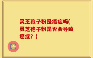 灵芝孢子粉是癌症吗(灵芝孢子粉是否会导致癌症？)