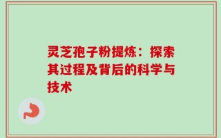 灵芝孢子粉提炼：探索其过程及背后的科学与技术