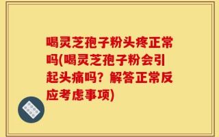 喝灵芝孢子粉头疼正常吗(喝灵芝孢子粉会引起头痛吗？解答正常反应考虑事项)