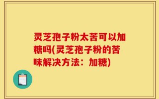 灵芝孢子粉太苦可以加糖吗(灵芝孢子粉的苦味解决方法：加糖)