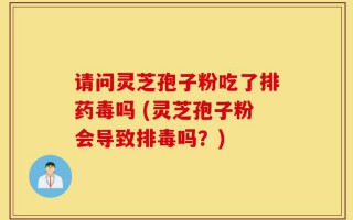 请问灵芝孢子粉吃了排药毒吗 (灵芝孢子粉会导致排毒吗？)
