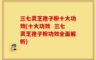 三七灵芝孢子粉十大功效(十大功效  三七灵芝孢子粉功效全面解析)