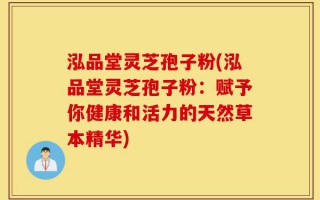 泓品堂灵芝孢子粉(泓品堂灵芝孢子粉：赋予你健康和活力的天然草本精华)