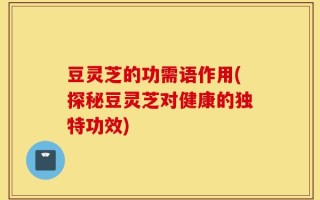 豆灵芝的功需语作用(探秘豆灵芝对健康的独特功效)