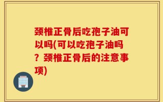 颈椎正骨后吃孢子油可以吗(可以吃孢子油吗？颈椎正骨后的注意事项)
