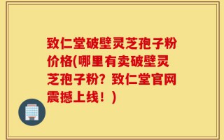 致仁堂破壁灵芝孢子粉价格(哪里有卖破壁灵芝孢子粉？致仁堂官网震撼上线！)