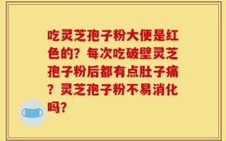 吃灵芝孢子粉大便是红色的？每次吃破壁灵芝孢子粉后都有点肚子痛？灵芝孢子粉不易消化吗？